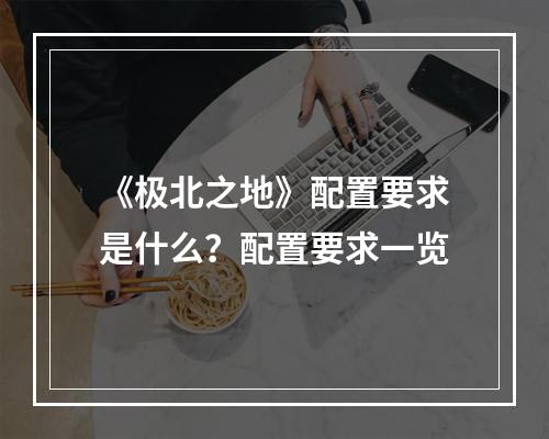 《极北之地》配置要求是什么？配置要求一览