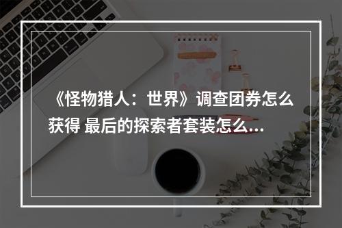 《怪物猎人：世界》调查团券怎么获得 最后的探索者套装怎么制作