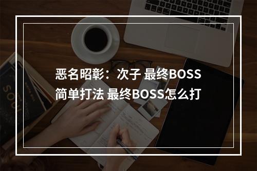 恶名昭彰：次子 最终BOSS简单打法 最终BOSS怎么打