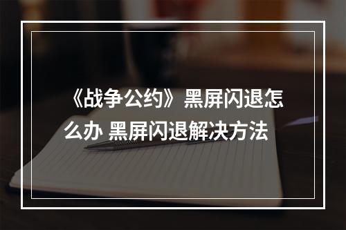 《战争公约》黑屏闪退怎么办 黑屏闪退解决方法