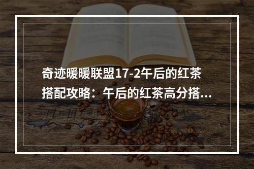 奇迹暖暖联盟17-2午后的红茶搭配攻略：午后的红茶高分搭配推荐[视频][多图]