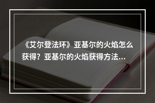 《艾尔登法环》亚基尔的火焰怎么获得？亚基尔的火焰获得方法介绍