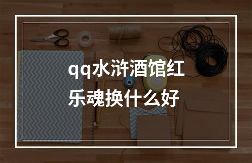 qq水浒酒馆红乐魂换什么好