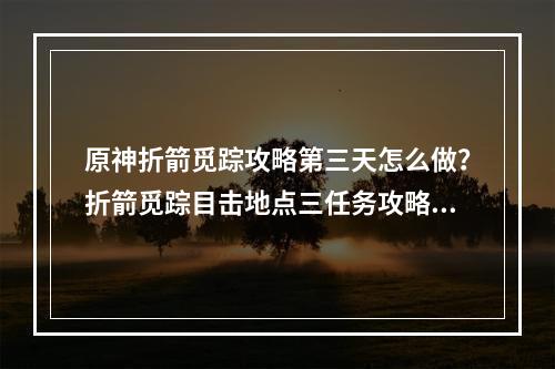 原神折箭觅踪攻略第三天怎么做？折箭觅踪目击地点三任务攻略[多图]