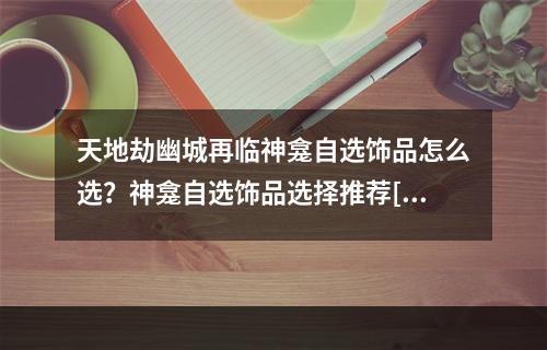 天地劫幽城再临神龛自选饰品怎么选？神龛自选饰品选择推荐[多图]