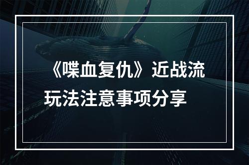 《喋血复仇》近战流玩法注意事项分享