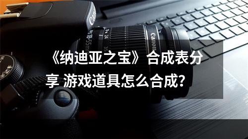 《纳迪亚之宝》合成表分享 游戏道具怎么合成？