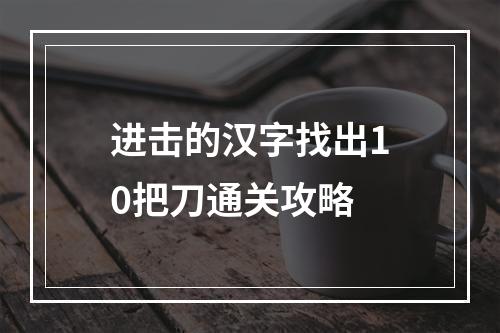 进击的汉字找出10把刀通关攻略