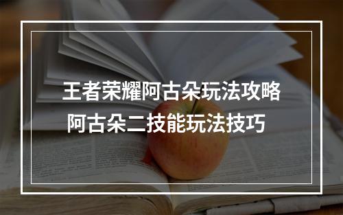 王者荣耀阿古朵玩法攻略 阿古朵二技能玩法技巧