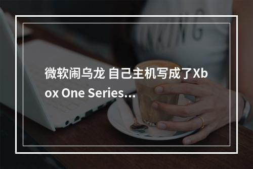 微软闹乌龙 自己主机写成了Xbox One Series X