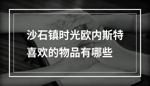 沙石镇时光欧内斯特喜欢的物品有哪些