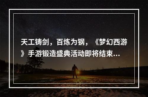 天工铸剑，百炼为钢，《梦幻西游》手游锻造盛典活动即将结束！