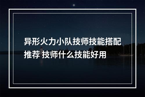 异形火力小队技师技能搭配推荐 技师什么技能好用