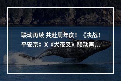 联动再续 共赴周年庆！《决战！平安京》X《犬夜叉》联动再启