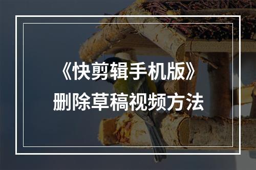 《快剪辑手机版》删除草稿视频方法