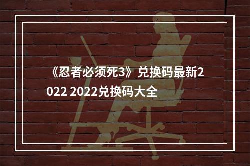 《忍者必须死3》兑换码最新2022 2022兑换码大全