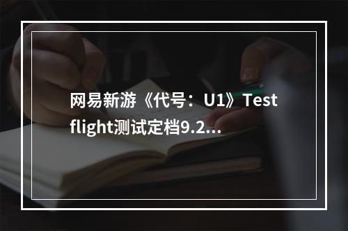 网易新游《代号：U1》Testflight测试定档9.20 官网预约开启