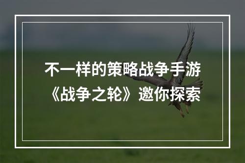 不一样的策略战争手游《战争之轮》邀你探索