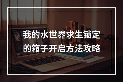 我的水世界求生锁定的箱子开启方法攻略