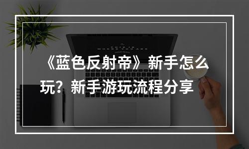 《蓝色反射帝》新手怎么玩？新手游玩流程分享