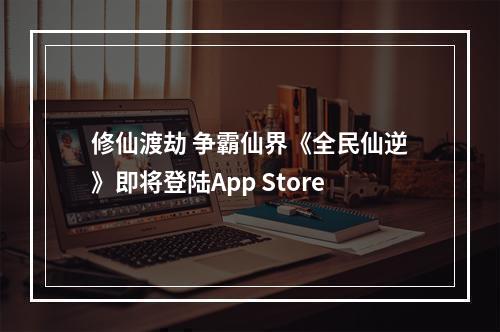 修仙渡劫 争霸仙界《全民仙逆》即将登陆App Store