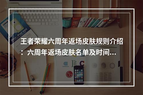 王者荣耀六周年返场皮肤规则介绍：六周年返场皮肤名单及时间一览[多图]