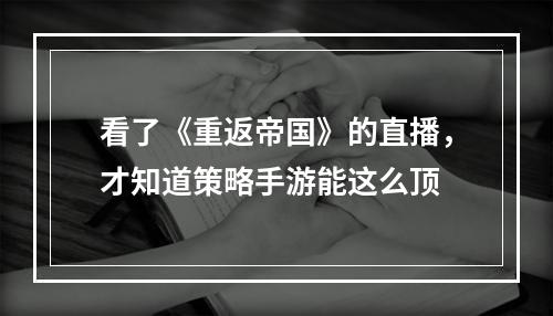 看了《重返帝国》的直播，才知道策略手游能这么顶