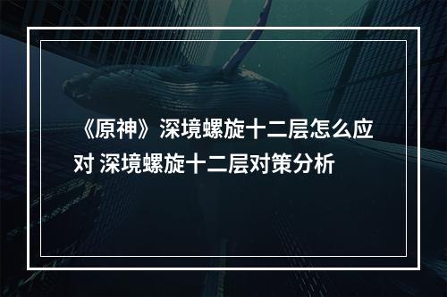 《原神》深境螺旋十二层怎么应对 深境螺旋十二层对策分析