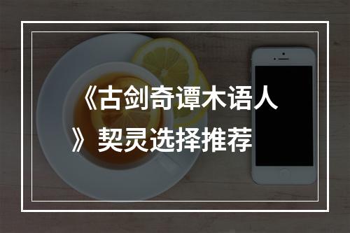 《古剑奇谭木语人》契灵选择推荐