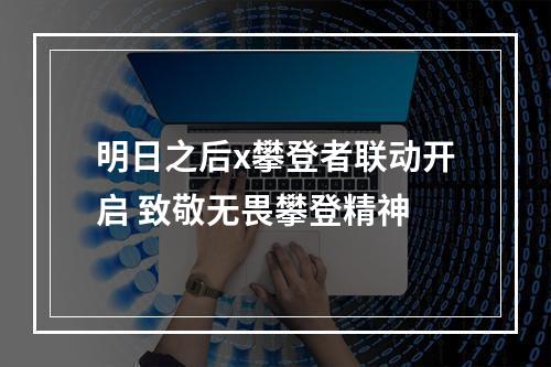 明日之后x攀登者联动开启 致敬无畏攀登精神