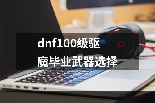 dnf100级驱魔毕业武器选择