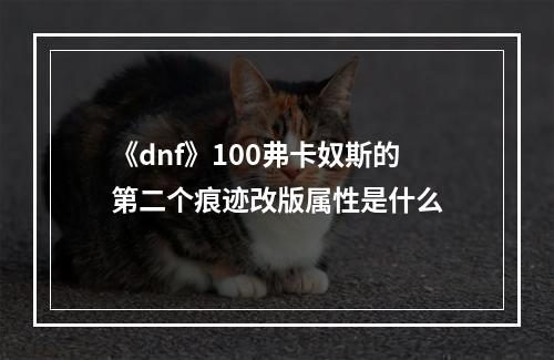 《dnf》100弗卡奴斯的第二个痕迹改版属性是什么