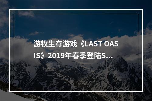 游牧生存游戏《LAST OASIS》2019年春季登陆Steam抢先体验