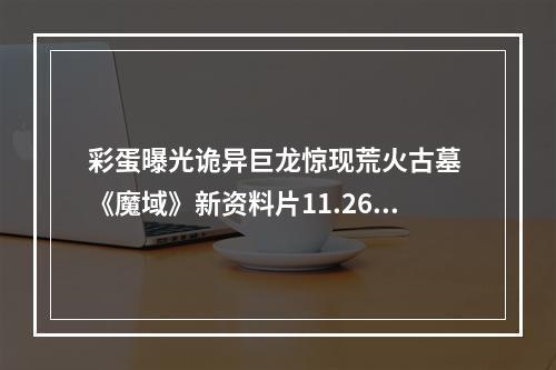 彩蛋曝光诡异巨龙惊现荒火古墓 《魔域》新资料片11.26来袭！