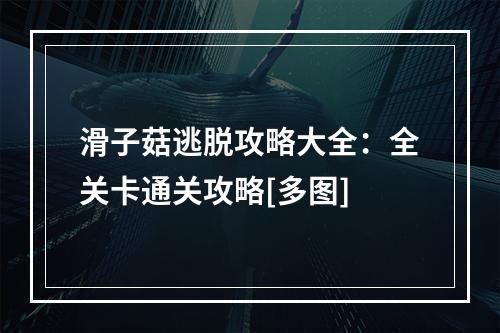 滑子菇逃脱攻略大全：全关卡通关攻略[多图]