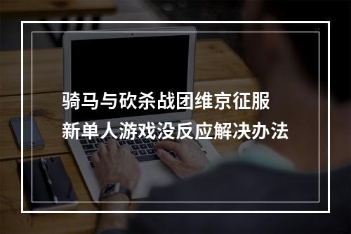 骑马与砍杀战团维京征服 新单人游戏没反应解决办法