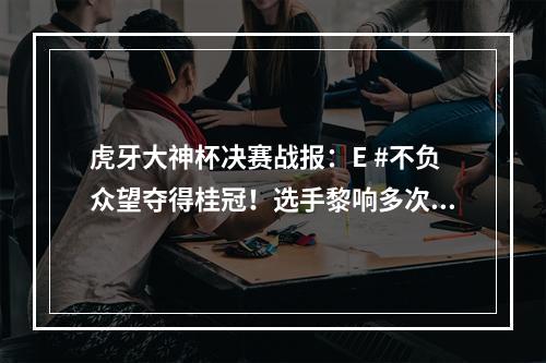 虎牙大神杯决赛战报：E #不负众望夺得桂冠！选手黎响多次全场最佳获封“不死神话”