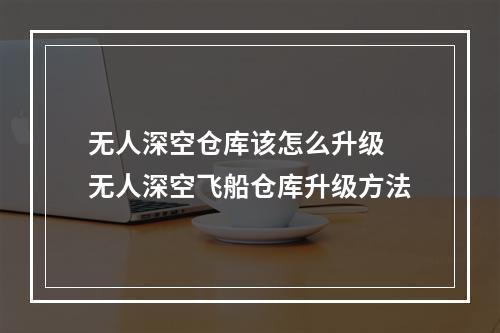 无人深空仓库该怎么升级 无人深空飞船仓库升级方法