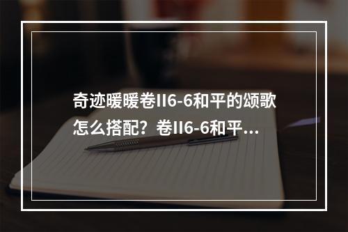 奇迹暖暖卷II6-6和平的颂歌怎么搭配？卷II6-6和平的颂歌高分搭配攻略[视频][多图]