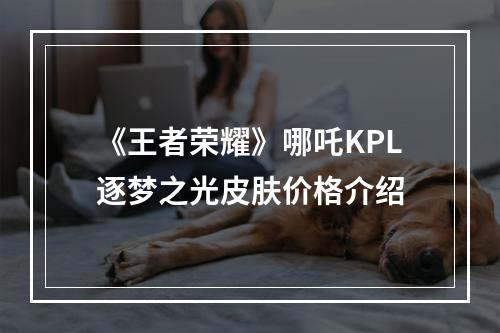 《王者荣耀》哪吒KPL逐梦之光皮肤价格介绍