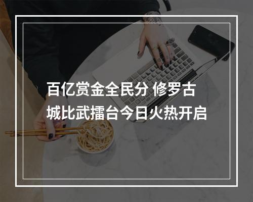 百亿赏金全民分 修罗古城比武擂台今日火热开启