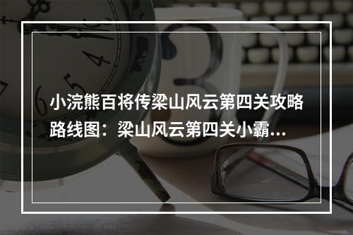 小浣熊百将传梁山风云第四关攻略路线图：梁山风云第四关小霸王醉入销金帐通关流程[多图]