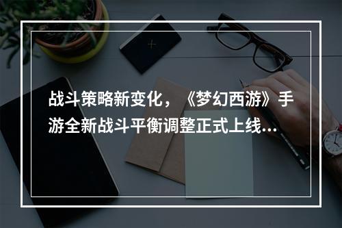 战斗策略新变化，《梦幻西游》手游全新战斗平衡调整正式上线！