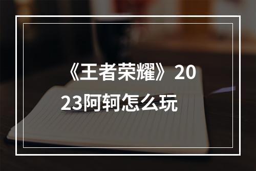 《王者荣耀》2023阿轲怎么玩