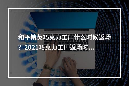 和平精英巧克力工厂什么时候返场？2021巧克力工厂返场时间一览[多图]