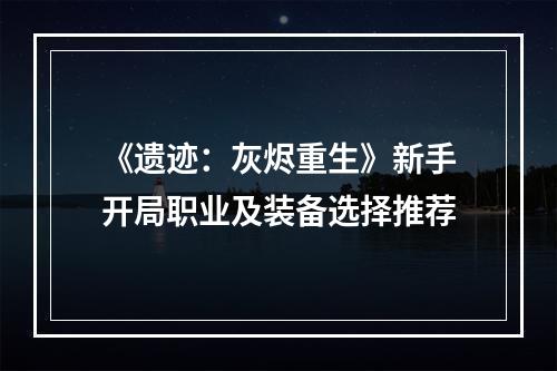 《遗迹：灰烬重生》新手开局职业及装备选择推荐