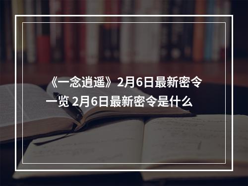 《一念逍遥》2月6日最新密令一览 2月6日最新密令是什么