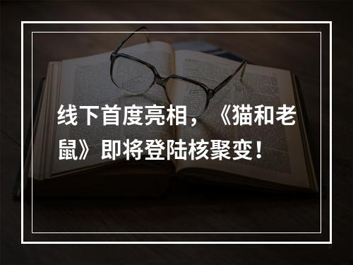 线下首度亮相，《猫和老鼠》即将登陆核聚变！