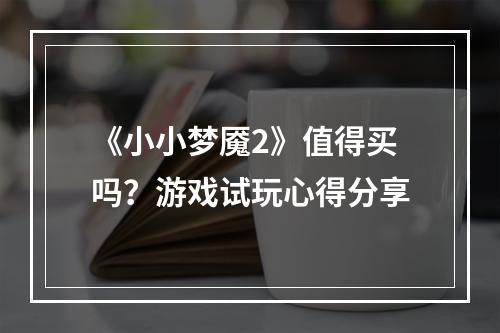 《小小梦魇2》值得买吗？游戏试玩心得分享