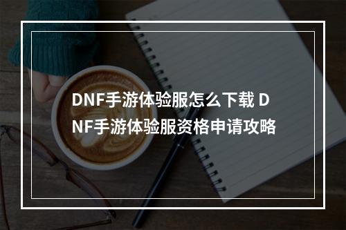 DNF手游体验服怎么下载 DNF手游体验服资格申请攻略